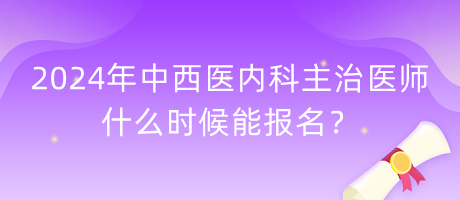 2024年中西醫(yī)內(nèi)科主治醫(yī)師什么時(shí)候能報(bào)名？