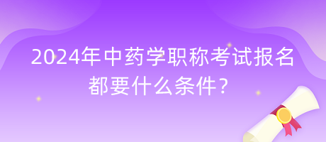 2024年中藥學(xué)職稱考試報名都要什么條件？