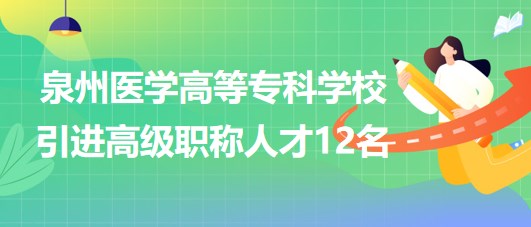 泉州醫(yī)學(xué)高等?？茖W(xué)校2023年引進(jìn)高級職稱人才12名