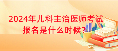 2024年兒科主治醫(yī)師考試報名是什么時候？