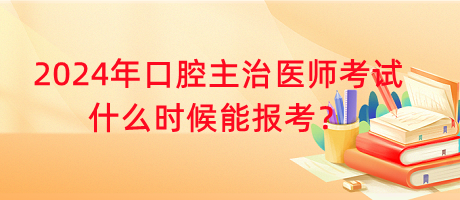 2024年口腔主治醫(yī)師考試什么時候能報考？