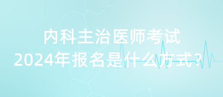 內(nèi)科主治醫(yī)師考試2024年報(bào)名是什么方式？