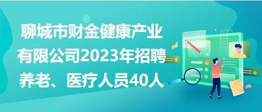 聊城市財(cái)金健康產(chǎn)業(yè)有限公司2023年招聘養(yǎng)老、醫(yī)療人員40人