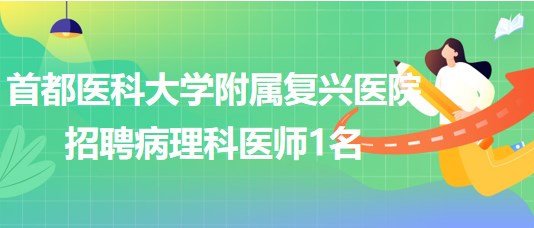 首都醫(yī)科大學附屬復興醫(yī)院2023年招聘病理科醫(yī)師1名