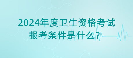 2024年度衛(wèi)生資格考試的報(bào)考條件是什么？