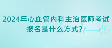 2024年心血管內(nèi)科主治醫(yī)師考試報名是什么方式？