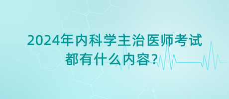 2024年內(nèi)科學(xué)主治醫(yī)師考試都有什么內(nèi)容？