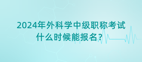 2024年外科學(xué)中級職稱考試什么時候能報名？