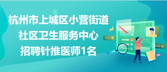 杭州市上城區(qū)小營(yíng)街道社區(qū)衛(wèi)生服務(wù)中心2023年招聘針推醫(yī)師1名