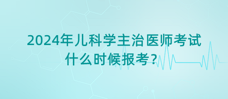 2024年兒科學(xué)主治醫(yī)師考試什么時(shí)候報(bào)考？