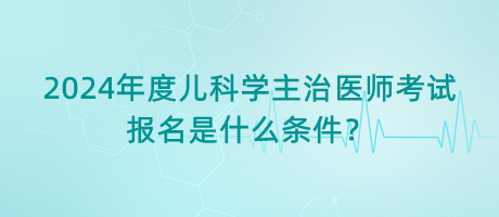 2024年度兒科學(xué)主治醫(yī)師考試報(bào)名是什么條件？