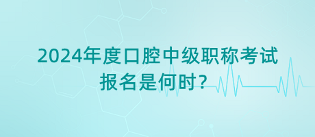 2024年度口腔中級職稱考試報名是何時？
