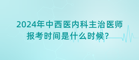 2024年中西醫(yī)內(nèi)科主治醫(yī)師報(bào)考時(shí)間是什么時(shí)候？