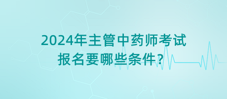 2024年主管中藥師考試報(bào)名要哪些條件？