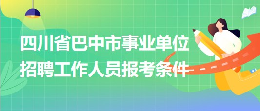 四川省巴中市事業(yè)單位2023年招聘工作人員報考條件