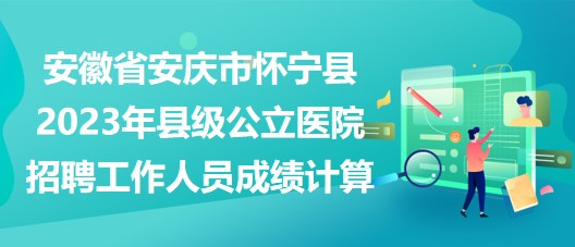 安徽省安慶市懷寧縣2023年縣級公立醫(yī)院招聘工作人員成績計(jì)算