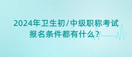 2024年衛(wèi)生初中級(jí)職稱考試報(bào)名條件都有什么？