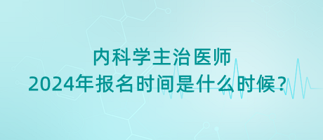 內(nèi)科學(xué)主治醫(yī)師2024年報(bào)名時(shí)間是什么時(shí)候？