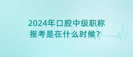 2024年口腔中級職稱報考是在什么時候？