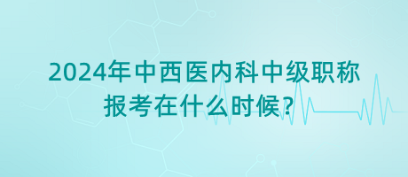 2024年中西醫(yī)內(nèi)科中級職稱報(bào)考在什么時(shí)候？