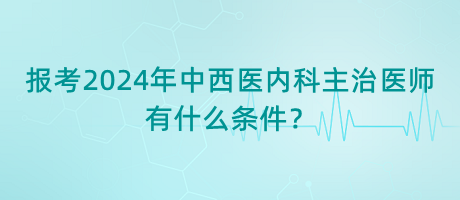 報(bào)考2024年中西醫(yī)內(nèi)科主治醫(yī)師有什么條件？