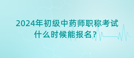 2024年初級(jí)中藥師職稱考試什么時(shí)候能報(bào)名？
