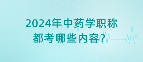 2024年中藥學(xué)職稱都考哪些內(nèi)容？