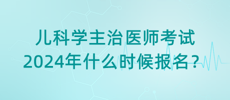 兒科學(xué)主治醫(yī)師考試2024年什么時候報名？