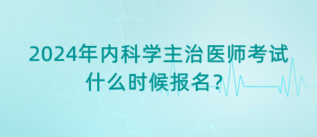 2024年內(nèi)科學主治醫(yī)師考試什么時候報名？
