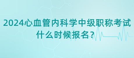 2024年心血管內(nèi)科學中級職稱考試什么時候報名？