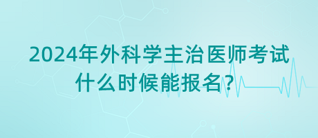 2024年外科學主治醫(yī)師考試什么時候能報名？