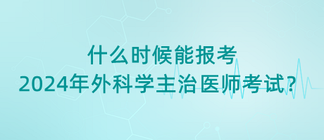 什么時(shí)候能報(bào)考2024年外科學(xué)主治醫(yī)師考試？