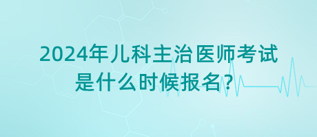 2024年兒科主治醫(yī)師考試是什么時候報名？