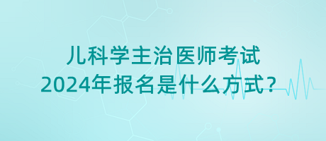 兒科學(xué)主治醫(yī)師考試2024年報(bào)名是什么方式？