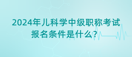 2024年兒科學(xué)中級(jí)職稱考試報(bào)名條件是什么？