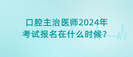 口腔主治醫(yī)師2024年考試報名在什么時候？
