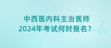 中西醫(yī)內(nèi)科主治醫(yī)師2024年考試何時報名？