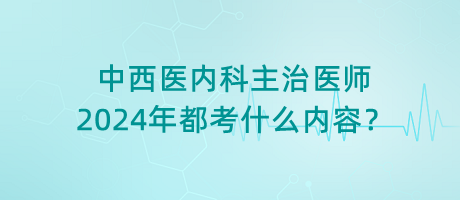 中西醫(yī)內(nèi)科主治醫(yī)師2024年都考什么內(nèi)容？