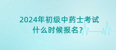 2024年初級中藥士考試什么時候報名？