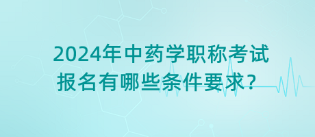 2024年中藥學(xué)職稱考試報(bào)名有哪些條件要求？