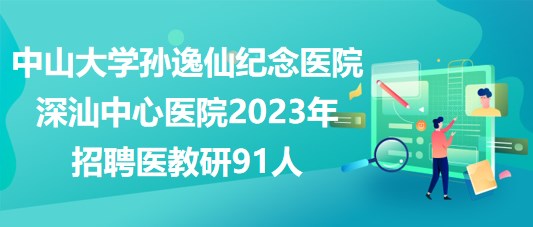 中山大學孫逸仙紀念醫(yī)院深汕中心醫(yī)院2023年招聘醫(yī)教研91人