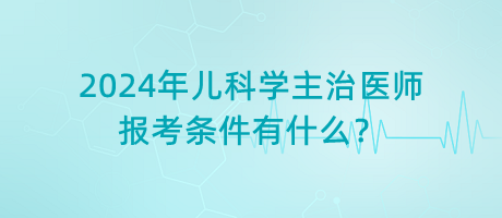 2024年兒科學(xué)主治醫(yī)師報(bào)考條件有什么？