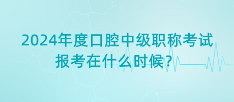 2024年度口腔中級職稱考試報考在什么時候？