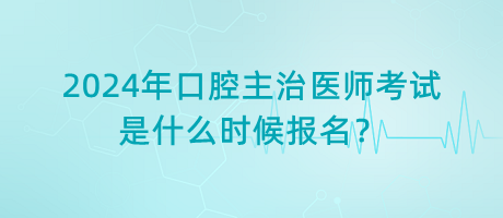 2024年口腔主治醫(yī)師考試是什么時候報名？