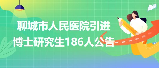 山東省聊城市人民醫(yī)院2023年引進(jìn)博士研究生186人公告