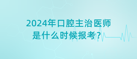 2024年口腔主治醫(yī)師是什么時候報考？