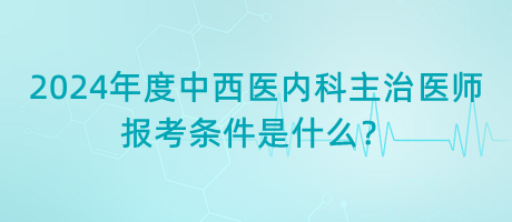 2024年度中西醫(yī)內(nèi)科主治醫(yī)師報考條件是什么？