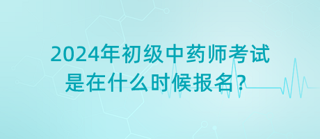2024年初級(jí)中藥師考試是在什么時(shí)候報(bào)名？