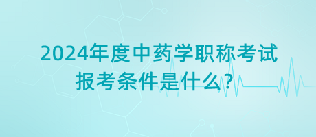 2024年度中藥學(xué)職稱考試報(bào)考條件是什么？