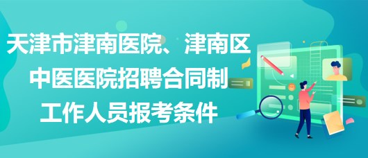 天津市津南醫(yī)院、津南區(qū)中醫(yī)醫(yī)院招聘合同制工作人員報(bào)考條件